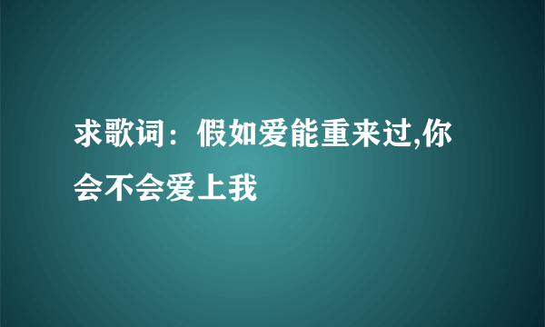 求歌词：假如爱能重来过,你会不会爱上我