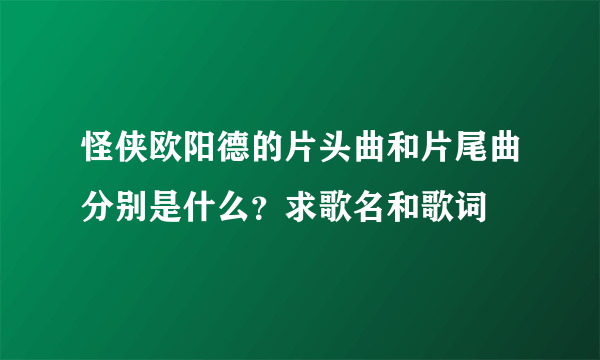 怪侠欧阳德的片头曲和片尾曲分别是什么？求歌名和歌词
