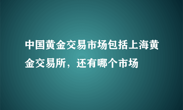 中国黄金交易市场包括上海黄金交易所，还有哪个市场