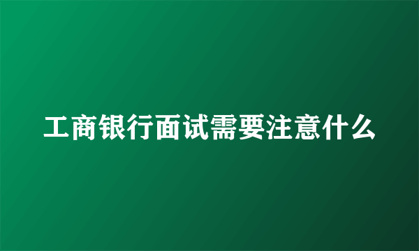 工商银行面试需要注意什么