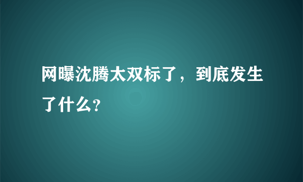 网曝沈腾太双标了，到底发生了什么？