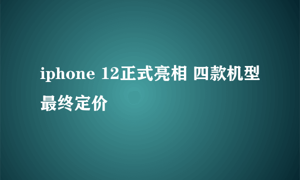 iphone 12正式亮相 四款机型最终定价