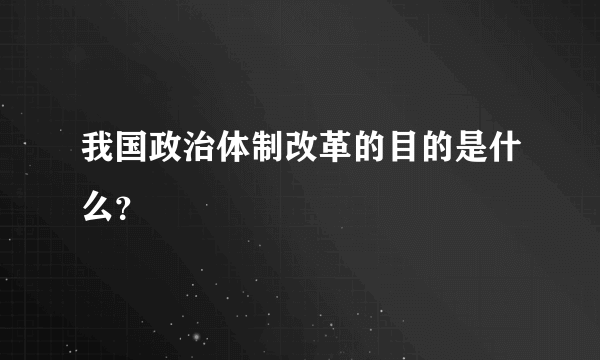 我国政治体制改革的目的是什么？