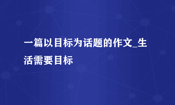 一篇以目标为话题的作文_生活需要目标