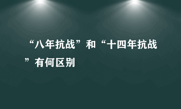 “八年抗战”和“十四年抗战”有何区别