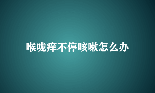 喉咙痒不停咳嗽怎么办