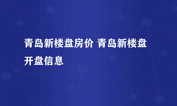 青岛新楼盘房价 青岛新楼盘开盘信息