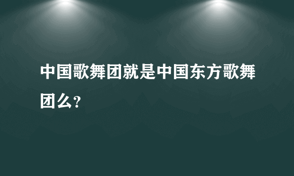 中国歌舞团就是中国东方歌舞团么？