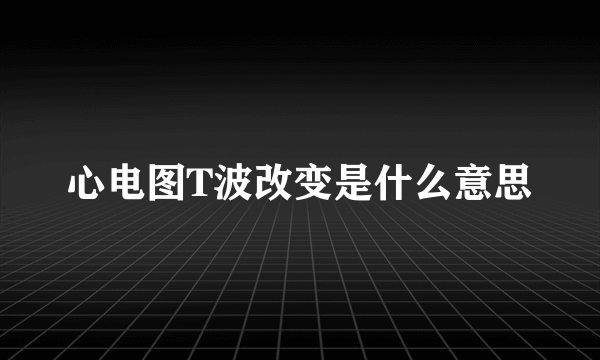 心电图T波改变是什么意思