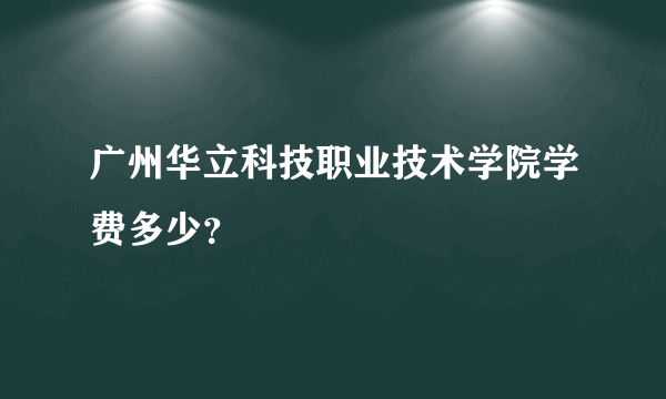 广州华立科技职业技术学院学费多少？