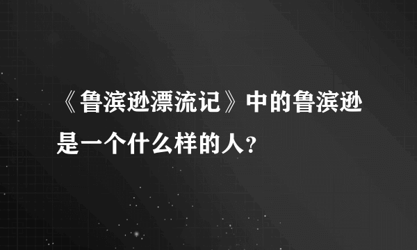 《鲁滨逊漂流记》中的鲁滨逊是一个什么样的人？