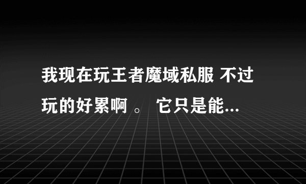 我现在玩王者魔域私服 不过玩的好累啊 。 它只是能刷MS其他和官的一样。。