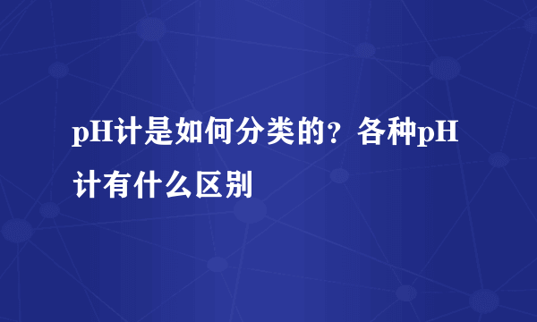 pH计是如何分类的？各种pH计有什么区别