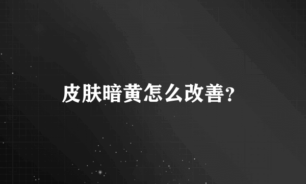 皮肤暗黄怎么改善？