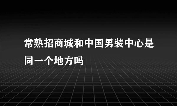常熟招商城和中国男装中心是同一个地方吗
