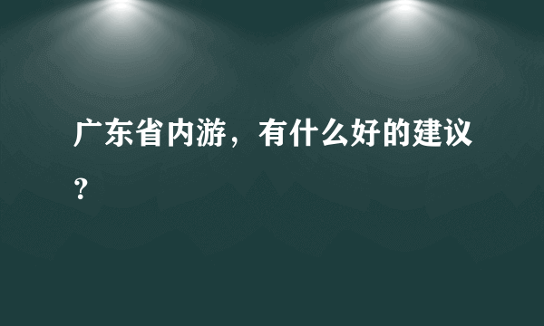 广东省内游，有什么好的建议？