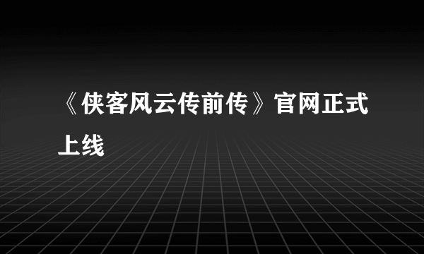 《侠客风云传前传》官网正式上线