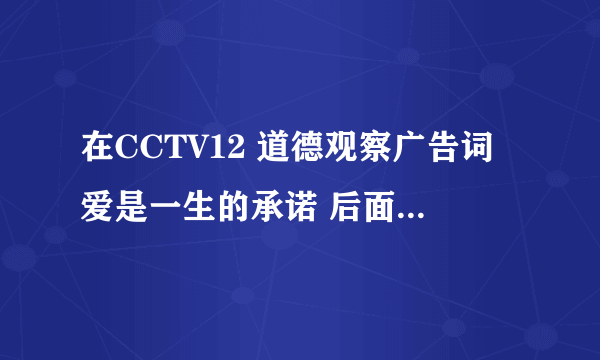 在CCTV12 道德观察广告词爱是一生的承诺 后面还有句是当今天成为昨天 当昨天成为记忆 那个是怎么说的?