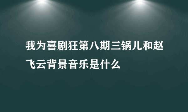 我为喜剧狂第八期三锅儿和赵飞云背景音乐是什么