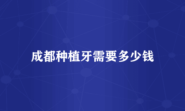 成都种植牙需要多少钱