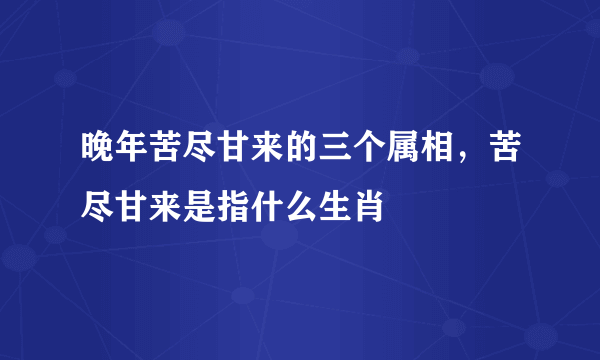 晚年苦尽甘来的三个属相，苦尽甘来是指什么生肖