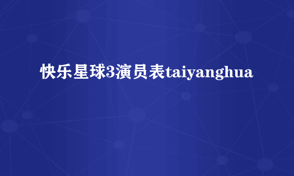 快乐星球3演员表taiyanghua