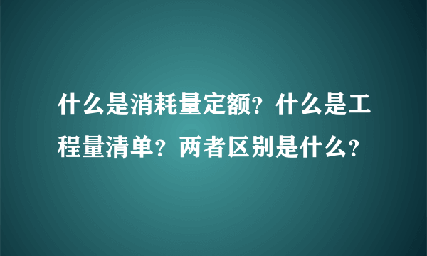 什么是消耗量定额？什么是工程量清单？两者区别是什么？