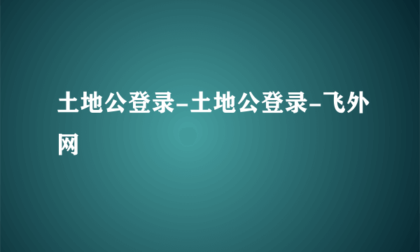 土地公登录-土地公登录-飞外网