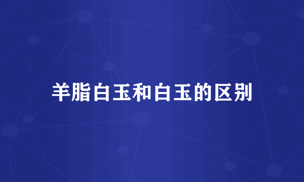 羊脂白玉和白玉的区别