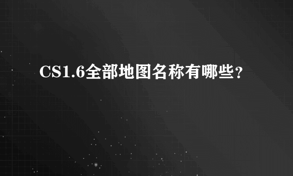 CS1.6全部地图名称有哪些？