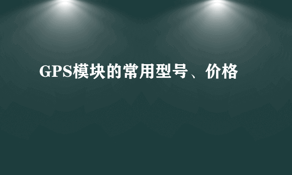 GPS模块的常用型号、价格