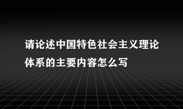 请论述中国特色社会主义理论体系的主要内容怎么写