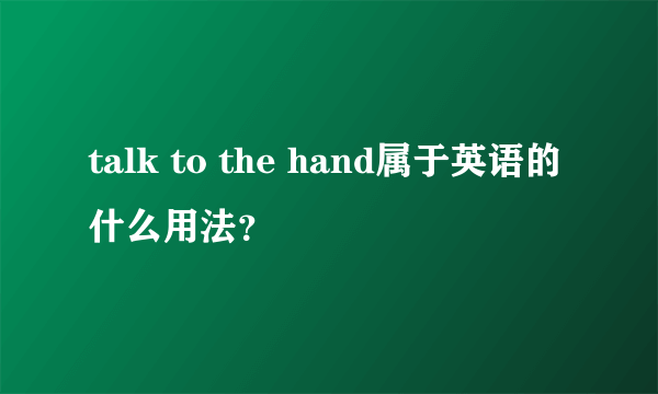 talk to the hand属于英语的什么用法？