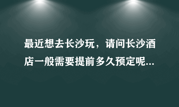 最近想去长沙玩，请问长沙酒店一般需要提前多久预定呢？是提前交全额做押金吗？