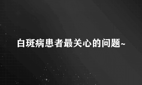 白斑病患者最关心的问题~