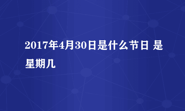 2017年4月30日是什么节日 是星期几