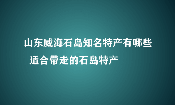 山东威海石岛知名特产有哪些  适合带走的石岛特产