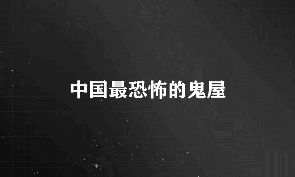 中国最恐怖的鬼屋