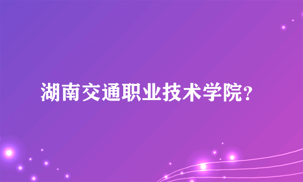 湖南交通职业技术学院？