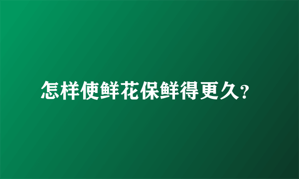 怎样使鲜花保鲜得更久？