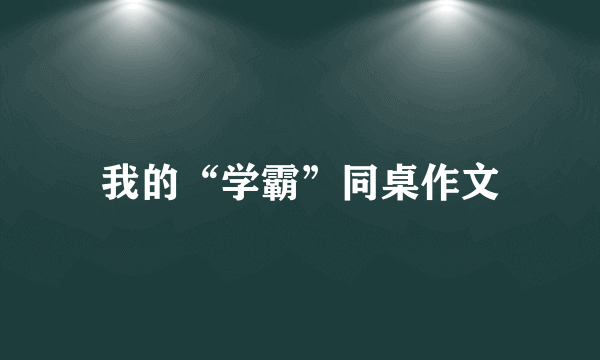 我的“学霸”同桌作文