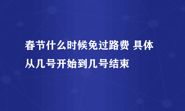 春节什么时候免过路费 具体从几号开始到几号结束
