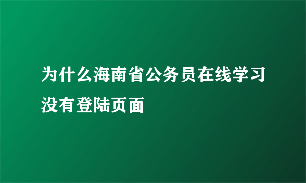 为什么海南省公务员在线学习没有登陆页面