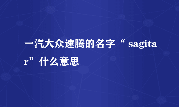 一汽大众速腾的名字“ sagitar”什么意思