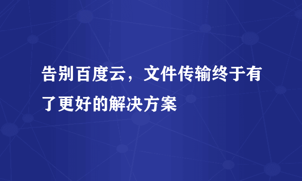 告别百度云，文件传输终于有了更好的解决方案