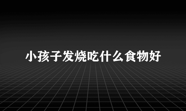 小孩子发烧吃什么食物好