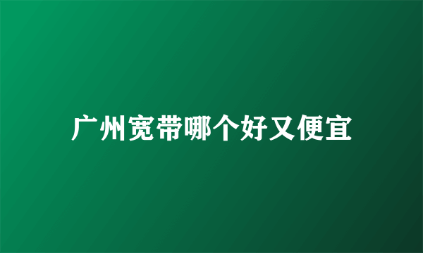 广州宽带哪个好又便宜