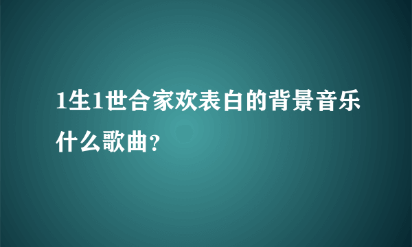 1生1世合家欢表白的背景音乐什么歌曲？