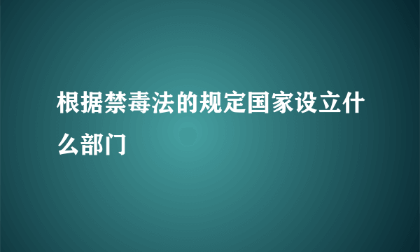 根据禁毒法的规定国家设立什么部门