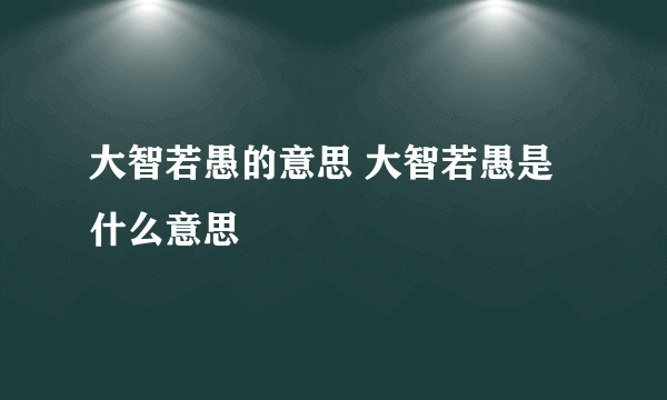 大智若愚的意思 大智若愚是什么意思